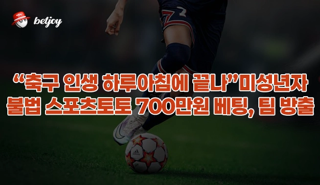 “축구 인생 하루아침에 끝나”...미성년자 불법 스포츠토토 700만원 베팅, 팀 방출